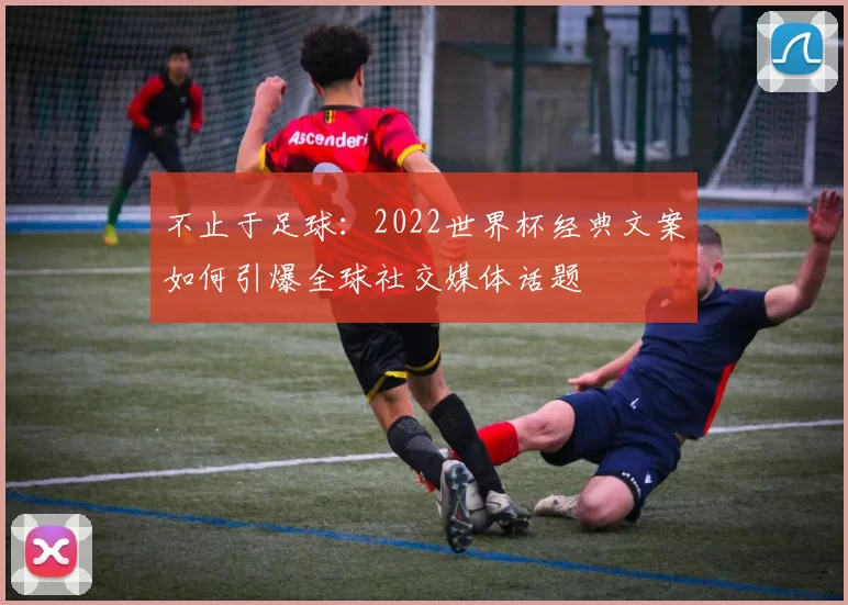 不止于足球:2022世界杯经典文案如何引爆全球社交媒体话题