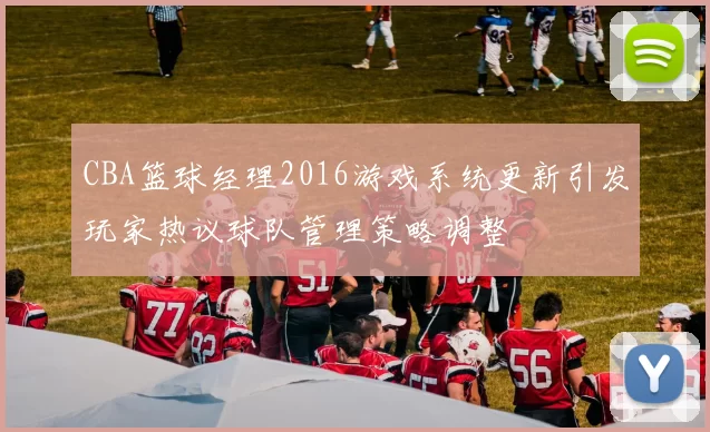 CBA篮球经理2016游戏系统更新引发玩家热议球队管理策略调整