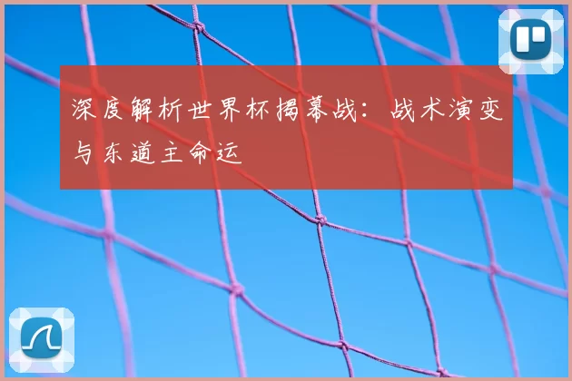 深度解析世界杯揭幕战:战术演变与东道主命运