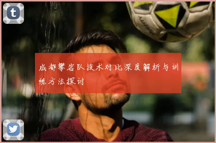 成都攀岩队技术对比深度解析与训练方法探讨