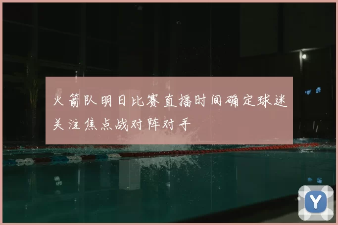 火箭队明日比赛直播时间确定球迷关注焦点战对阵对手