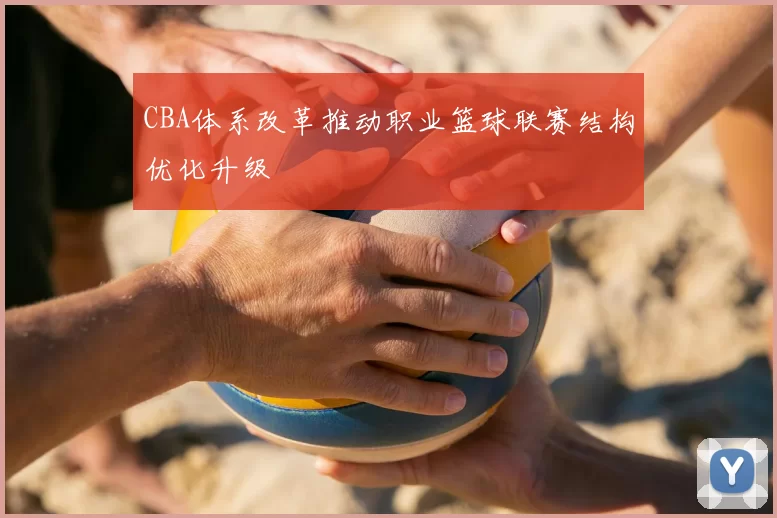 CBA体系改革推动职业篮球联赛结构优化升级