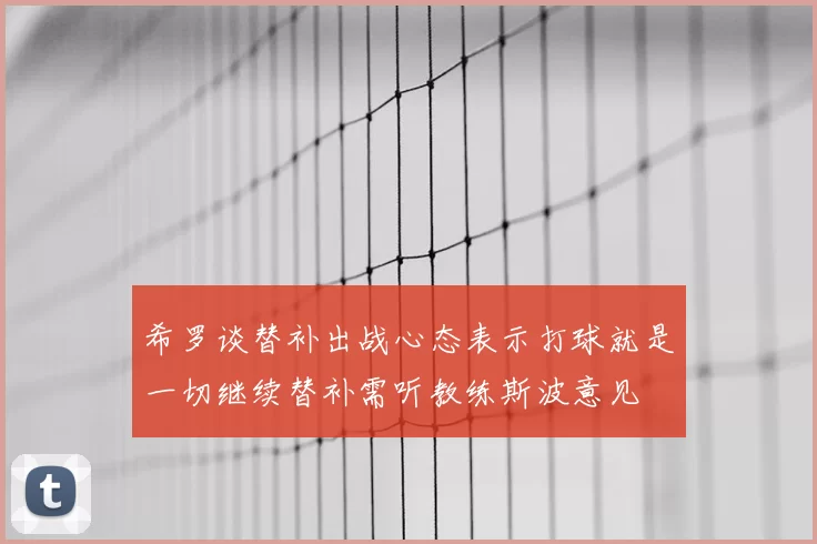 希罗谈替补出战心态表示打球就是一切继续替补需听教练斯波意见