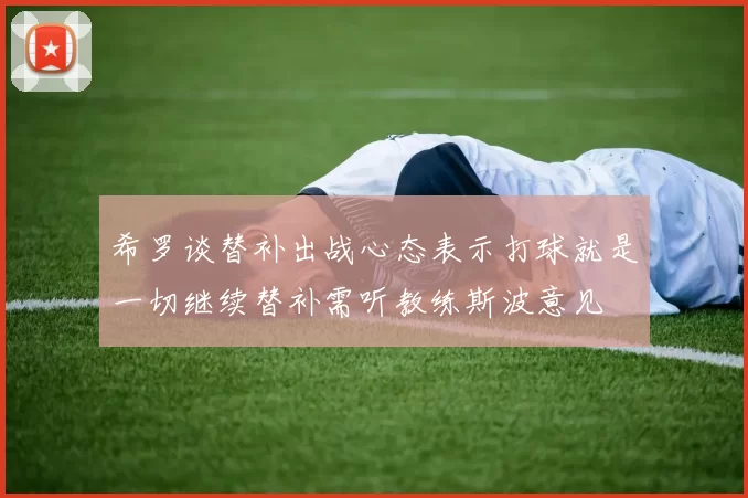 希罗谈替补出战心态表示打球就是一切继续替补需听教练斯波意见