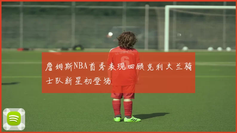 詹姆斯NBA首秀表现回顾克利夫兰骑士队新星初登场