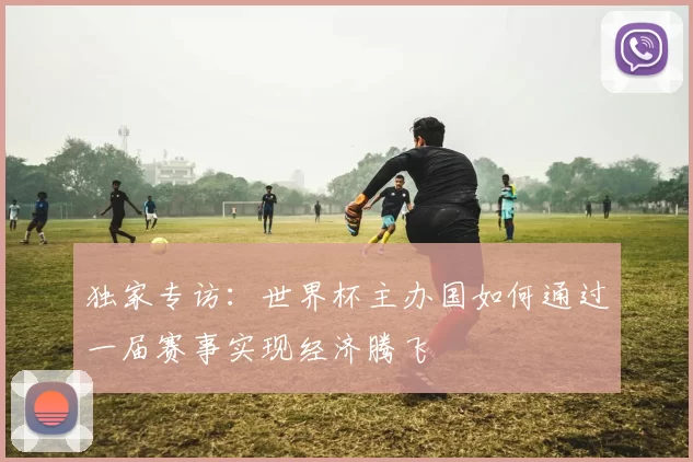独家专访：世界杯主办国如何通过一届赛事实现经济腾飞