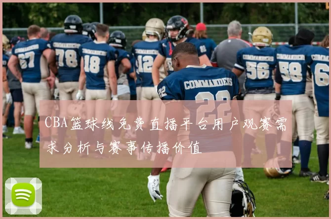 CBA篮球线免费直播平台用户观赛需求分析与赛事传播价值