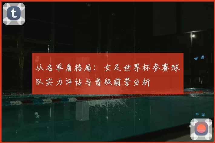 从名单看格局：女足世界杯参赛球队实力评估与晋级前景分析