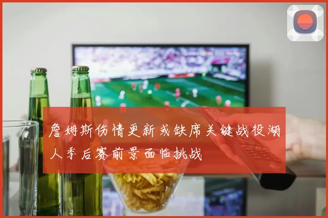詹姆斯伤情更新或缺席关键战役湖人季后赛前景面临挑战