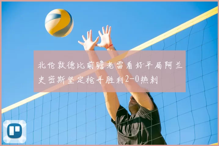 北伦敦德比前瞻老雷看好平局阿兰史密斯坚定枪手胜利2-0热刺