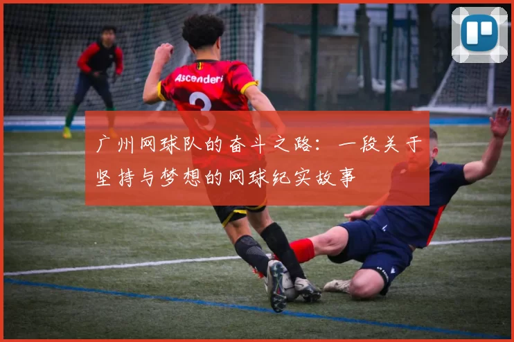 广州网球队的奋斗之路：一段关于坚持与梦想的网球纪实故事