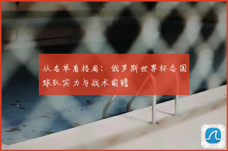 从名单看格局：俄罗斯世界杯各国球队实力与战术前瞻