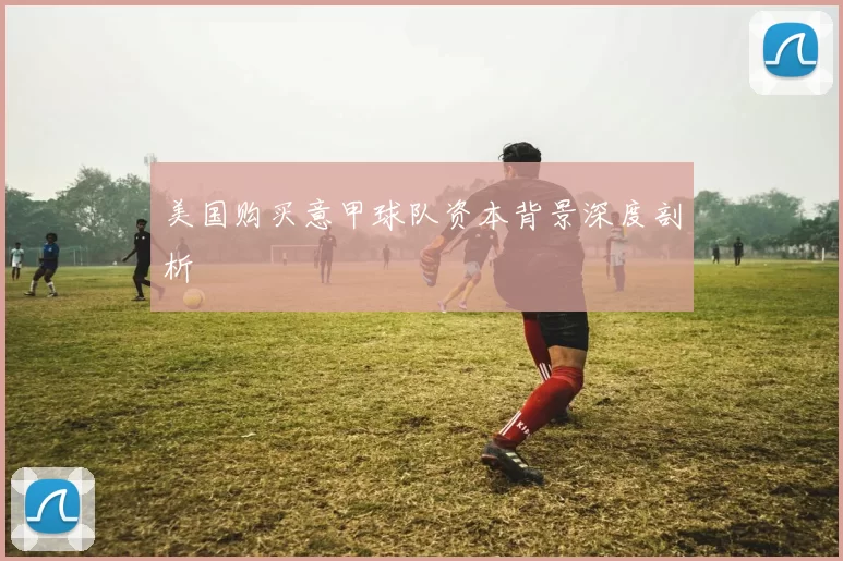 美国购买意甲球队资本背景深度剖析