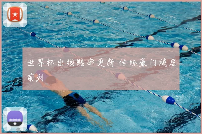 世界杯出线赔率更新 传统豪门稳居前列