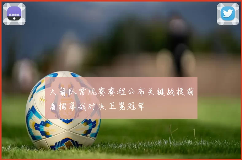 火箭队常规赛赛程公布关键战提前看揭幕战对决卫冕冠军
