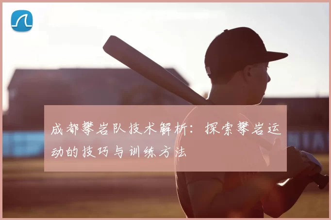 成都攀岩队技术解析：探索攀岩运动的技巧与训练方法