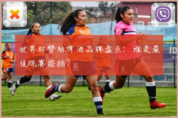 世界杯赞助啤酒品牌盘点：谁是最佳观赛搭档？