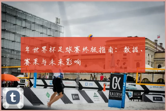 年世界杯足球赛终极指南:数据、赛果与未来影响