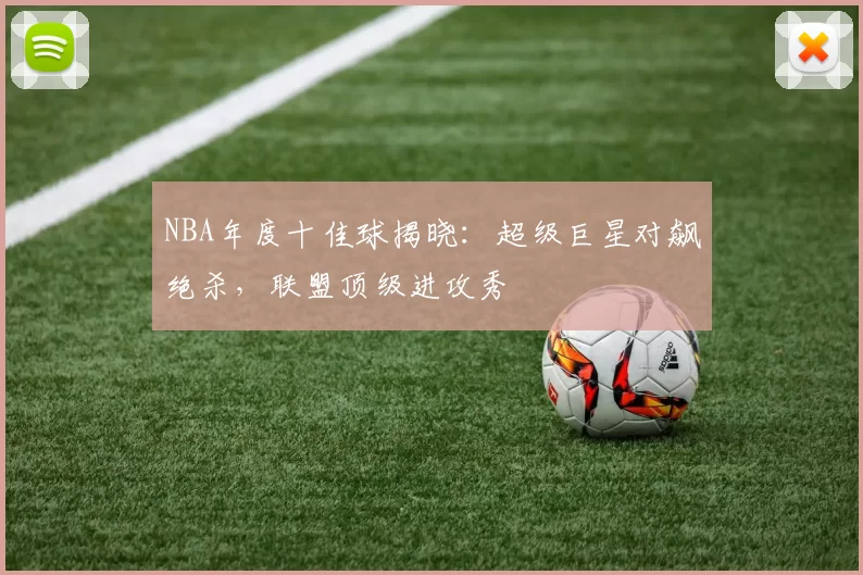 NBA年度十佳球揭晓：超级巨星对飙绝杀，联盟顶级进攻秀