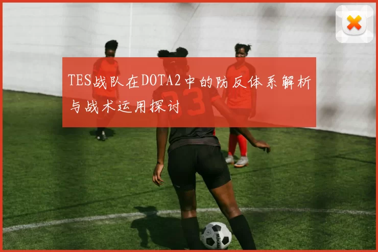TES战队在DOTA2中的防反体系解析与战术运用探讨