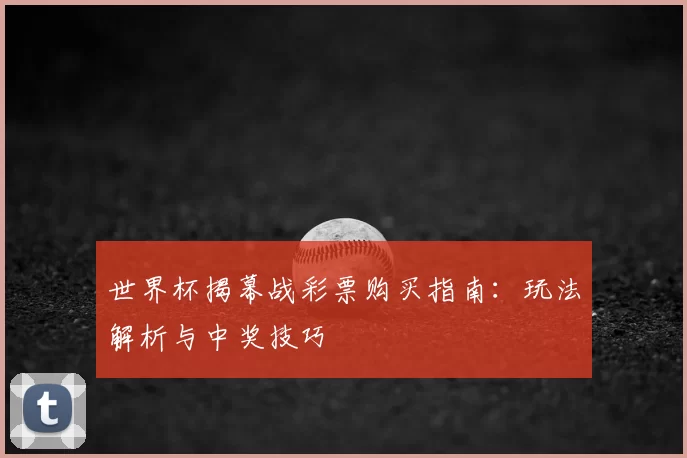 世界杯揭幕战彩票购买指南：玩法解析与中奖技巧