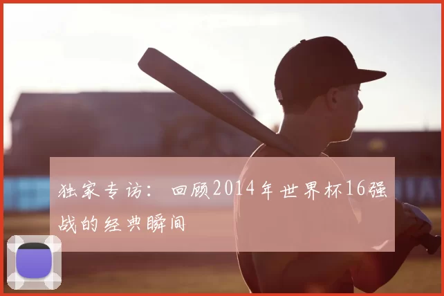 独家专访:回顾2014年世界杯16强战的经典瞬间