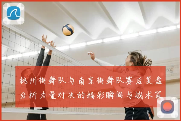 杭州街舞队与南京街舞队赛后复盘分析力量对决的精彩瞬间与战术策略