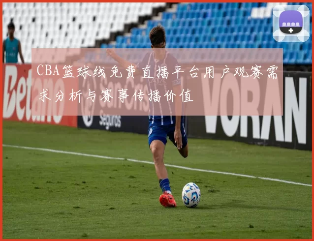 CBA篮球线免费直播平台用户观赛需求分析与赛事传播价值