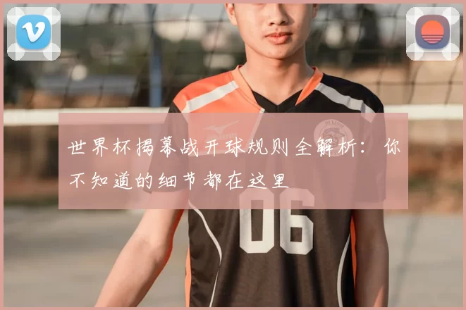 世界杯揭幕战开球规则全解析：你不知道的细节都在这里