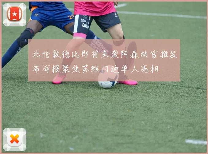 北伦敦德比即将来袭阿森纳官推发布海报聚焦苏维门迪单人亮相
