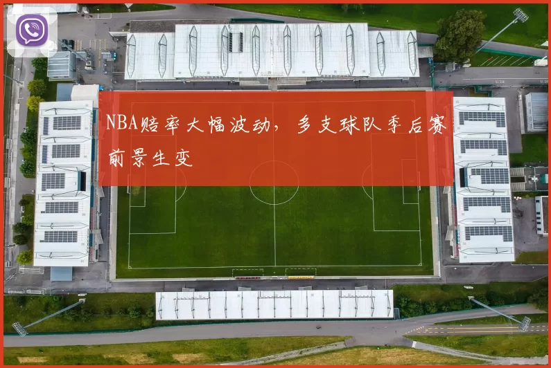 NBA赔率大幅波动,多支球队季后赛前景生变