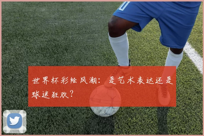 世界杯彩绘风潮:是艺术表达还是球迷狂欢?