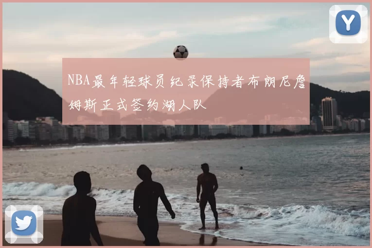NBA最年轻球员纪录保持者布朗尼詹姆斯正式签约湖人队