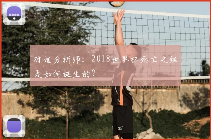 对话分析师:2018世界杯死亡之组是如何诞生的?