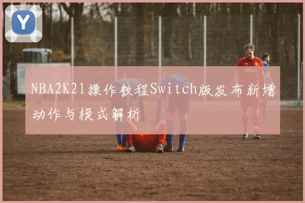 NBA2K21操作教程Switch版发布新增动作与模式解析