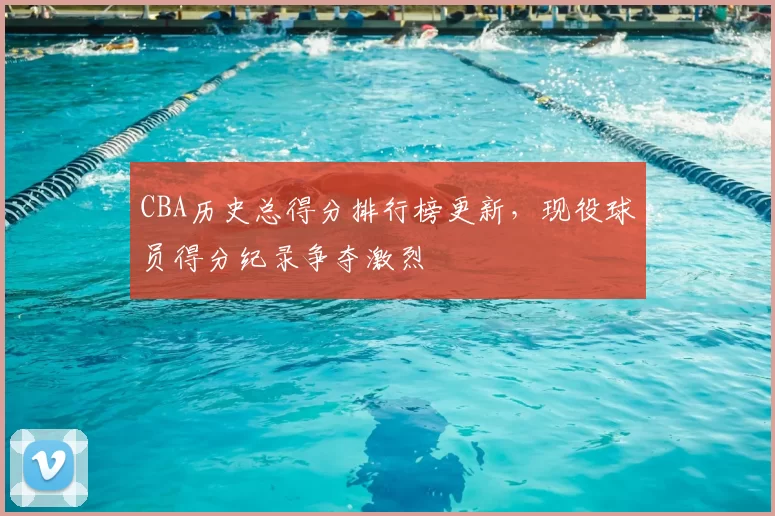 CBA历史总得分排行榜更新，现役球员得分纪录争夺激烈