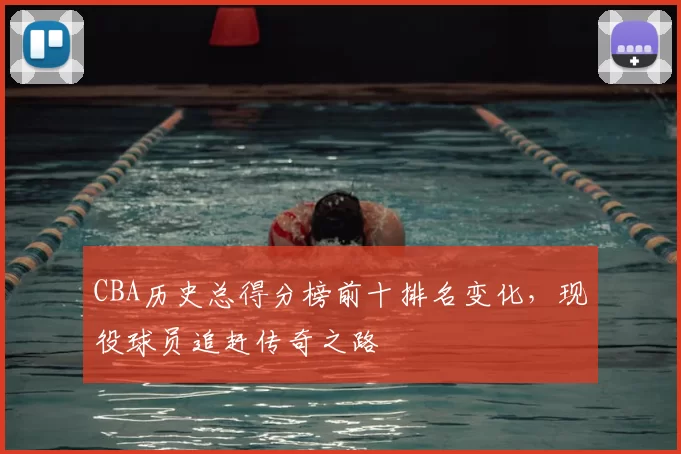 CBA历史总得分榜前十排名变化，现役球员追赶传奇之路