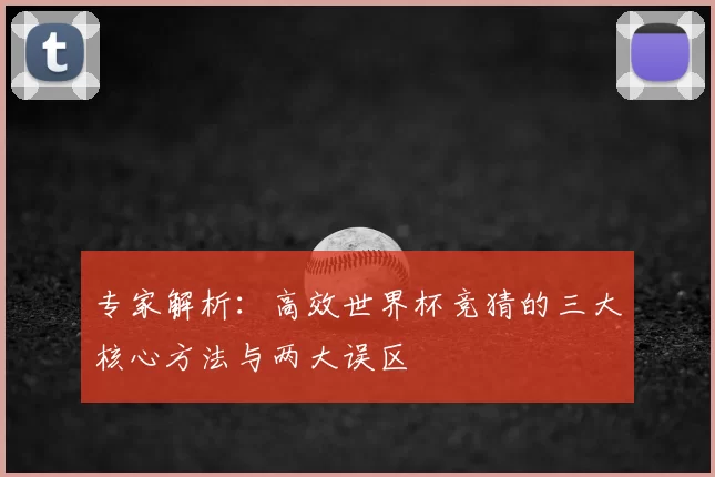 专家解析:高效世界杯竞猜的三大核心方法与两大误区