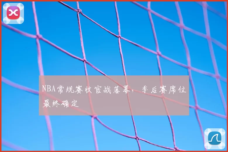 NBA常规赛收官战落幕,季后赛席位最终确定