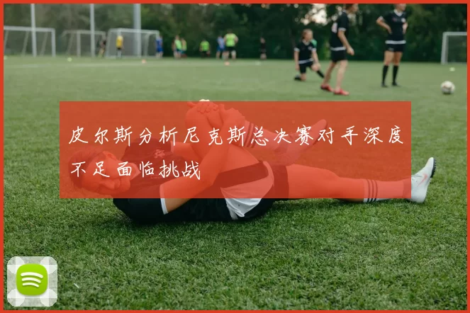 皮尔斯分析尼克斯总决赛对手深度不足面临挑战