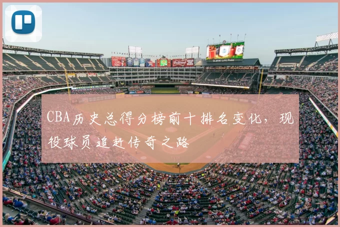 CBA历史总得分榜前十排名变化，现役球员追赶传奇之路