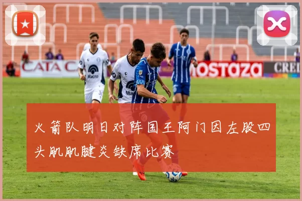 火箭队明日对阵国王阿门因左股四头肌肌腱炎缺席比赛