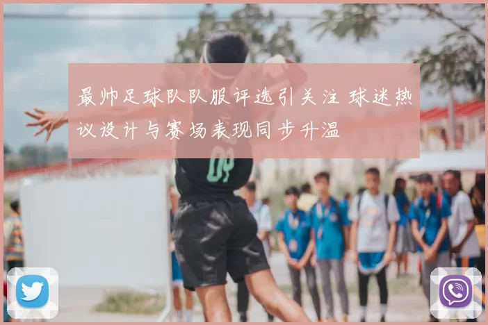 最帅足球队队服评选引关注 球迷热议设计与赛场表现同步升温