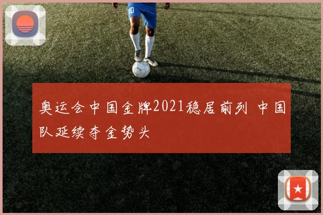 奥运会中国金牌2021稳居前列 中国队延续夺金势头