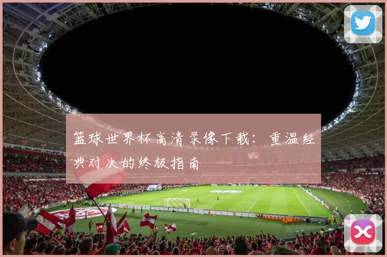 篮球世界杯高清录像下载:重温经典对决的终极指南