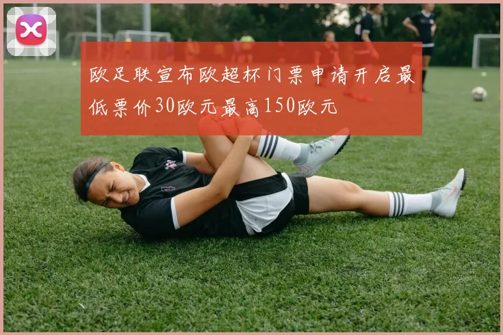 欧足联宣布欧超杯门票申请开启最低票价30欧元最高150欧元