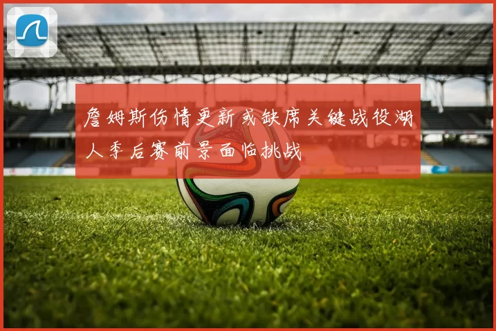 詹姆斯伤情更新或缺席关键战役湖人季后赛前景面临挑战