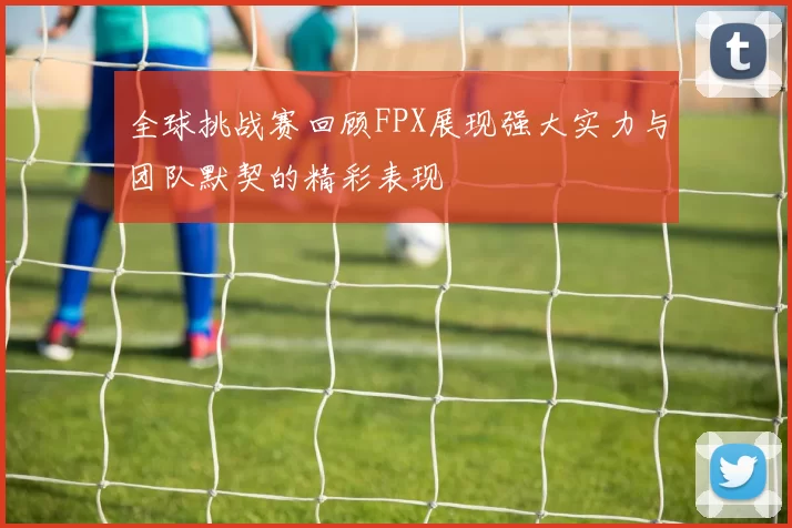 全球挑战赛回顾FPX展现强大实力与团队默契的精彩表现