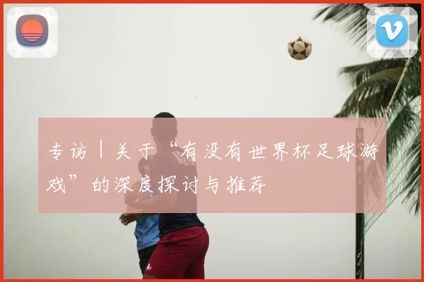专访｜关于“有没有世界杯足球游戏”的深度探讨与推荐