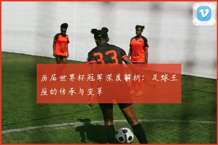 历届世界杯冠军深度解析：足球王座的传承与变革